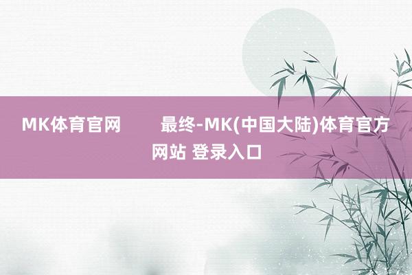 MK体育官网        最终-MK(中国大陆)体育官方网站 登录入口