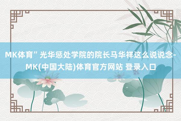 MK体育”光华惩处学院的院长马华祥这么说说念-MK(中国大陆)体育官方网站 登录入口