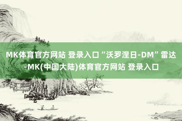 MK体育官方网站 登录入口“沃罗涅日-DM”雷达-MK(中国大陆)体育官方网站 登录入口