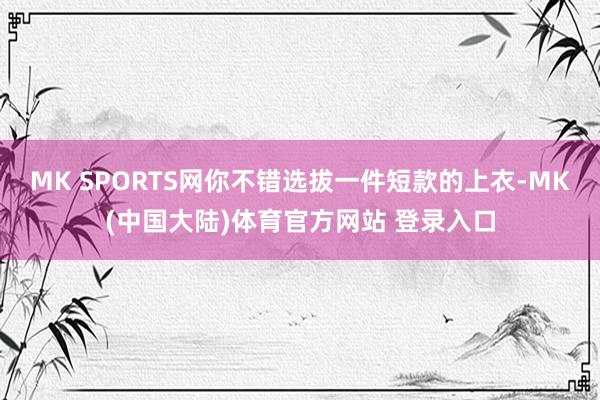 MK SPORTS网你不错选拔一件短款的上衣-MK(中国大陆)体育官方网站 登录入口
