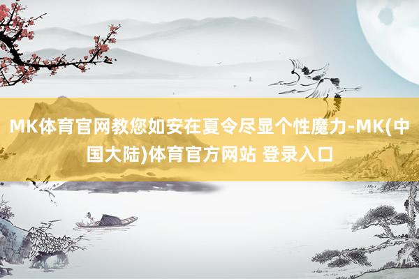 MK体育官网教您如安在夏令尽显个性魔力-MK(中国大陆)体育官方网站 登录入口