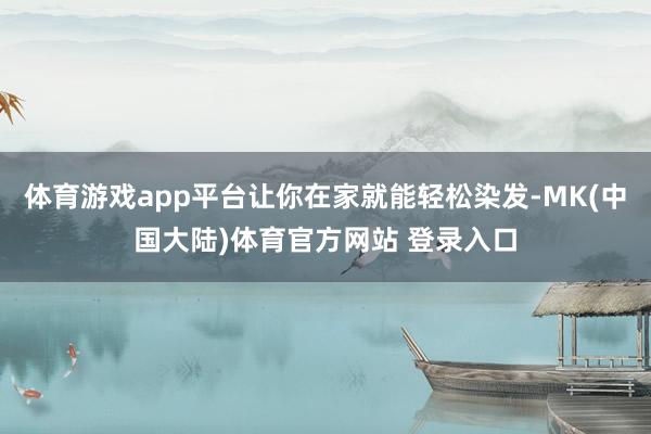 体育游戏app平台让你在家就能轻松染发-MK(中国大陆)体育官方网站 登录入口