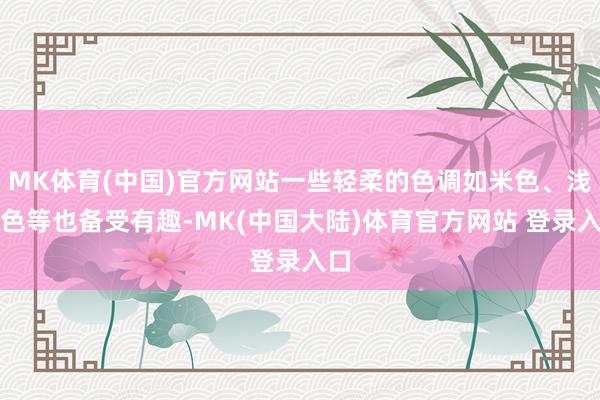 MK体育(中国)官方网站一些轻柔的色调如米色、浅蓝色等也备受有趣-MK(中国大陆)体育官方网站 登录入口