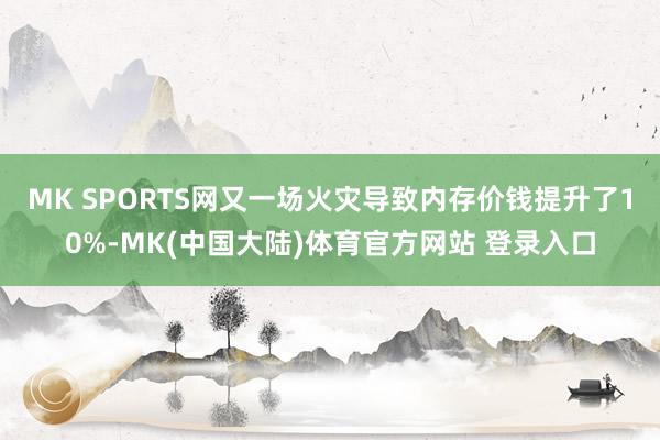 MK SPORTS网又一场火灾导致内存价钱提升了10%-MK(中国大陆)体育官方网站 登录入口