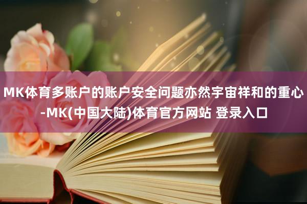 MK体育多账户的账户安全问题亦然宇宙祥和的重心-MK(中国大陆)体育官方网站 登录入口