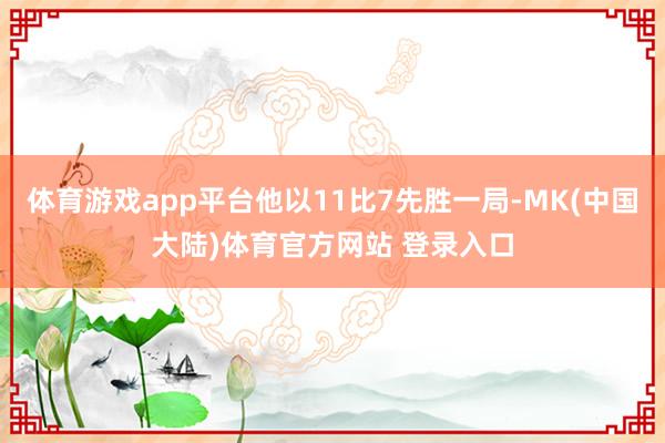 体育游戏app平台他以11比7先胜一局-MK(中国大陆)体育官方网站 登录入口