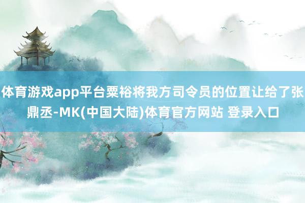 体育游戏app平台粟裕将我方司令员的位置让给了张鼎丞-MK(中国大陆)体育官方网站 登录入口