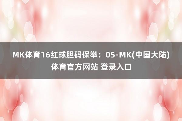 MK体育16　　红球胆码保举：05-MK(中国大陆)体育官方网站 登录入口