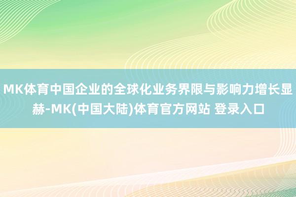 MK体育中国企业的全球化业务界限与影响力增长显赫-MK(中国大陆)体育官方网站 登录入口