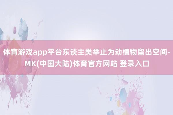 体育游戏app平台东谈主类举止为动植物留出空间-MK(中国大陆)体育官方网站 登录入口