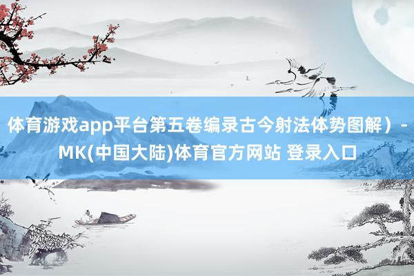 体育游戏app平台第五卷编录古今射法体势图解）-MK(中国大陆)体育官方网站 登录入口