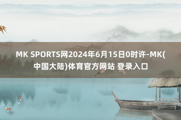 MK SPORTS网2024年6月15日0时许-MK(中国大陆)体育官方网站 登录入口