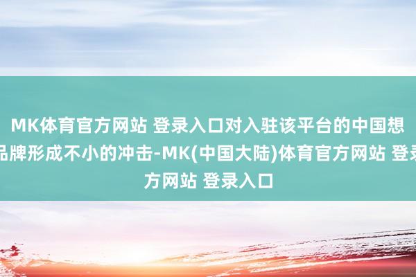 MK体育官方网站 登录入口对入驻该平台的中国想象师品牌形成不小的冲击-MK(中国大陆)体育官方网站 登录入口
