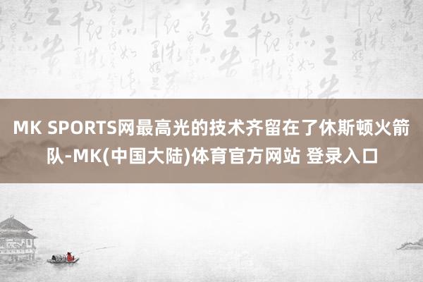 MK SPORTS网最高光的技术齐留在了休斯顿火箭队-MK(中国大陆)体育官方网站 登录入口