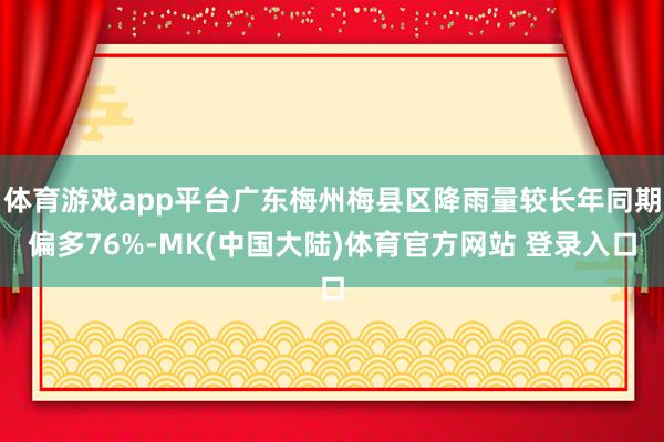 体育游戏app平台广东梅州梅县区降雨量较长年同期偏多76%-MK(中国大陆)体育官方网站 登录入口