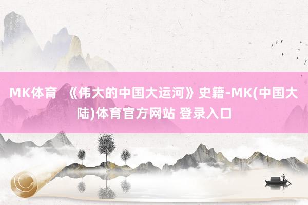 MK体育  《伟大的中国大运河》史籍-MK(中国大陆)体育官方网站 登录入口