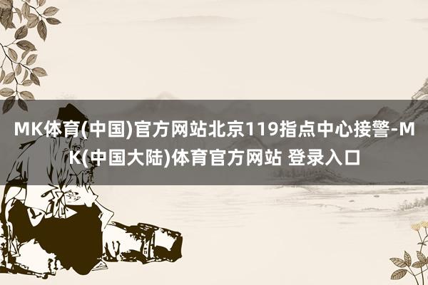 MK体育(中国)官方网站北京119指点中心接警-MK(中国大陆)体育官方网站 登录入口