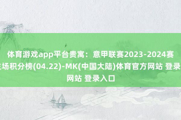 体育游戏app平台贵寓：意甲联赛2023-2024赛季主场积分榜(04.22)-MK(中国大陆)体育官方网站 登录入口