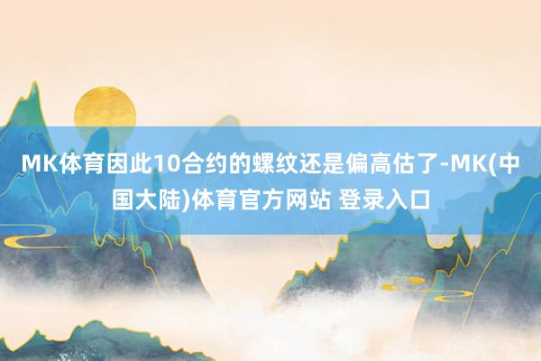 MK体育因此10合约的螺纹还是偏高估了-MK(中国大陆)体育官方网站 登录入口