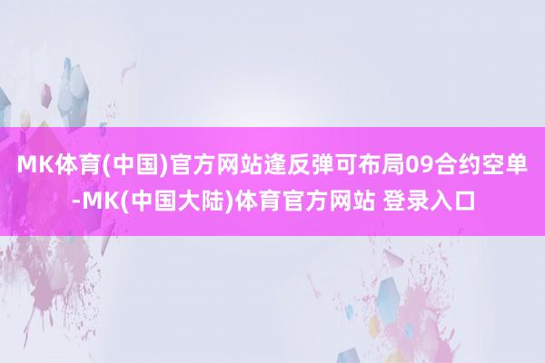 MK体育(中国)官方网站逢反弹可布局09合约空单-MK(中国大陆)体育官方网站 登录入口