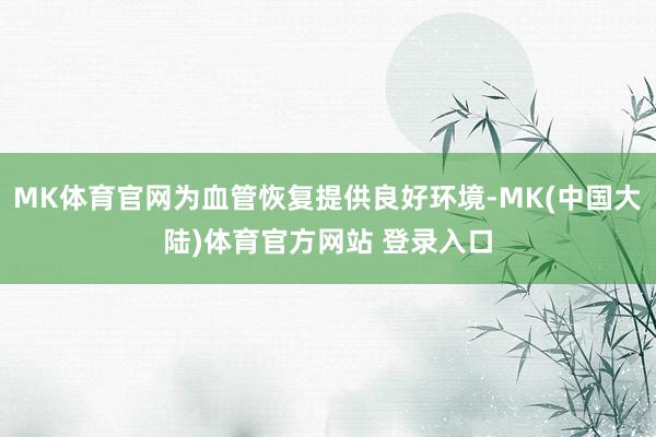 MK体育官网为血管恢复提供良好环境-MK(中国大陆)体育官方网站 登录入口