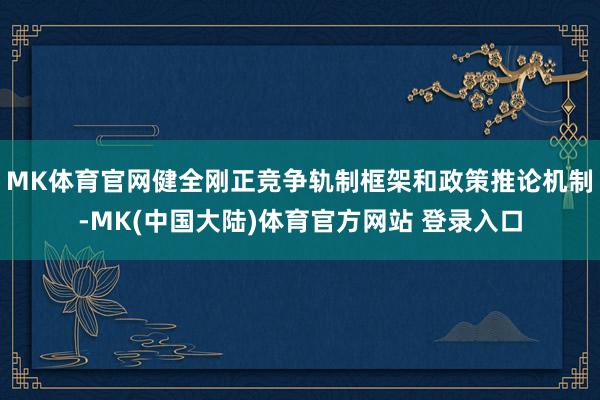 MK体育官网健全刚正竞争轨制框架和政策推论机制-MK(中国大陆)体育官方网站 登录入口