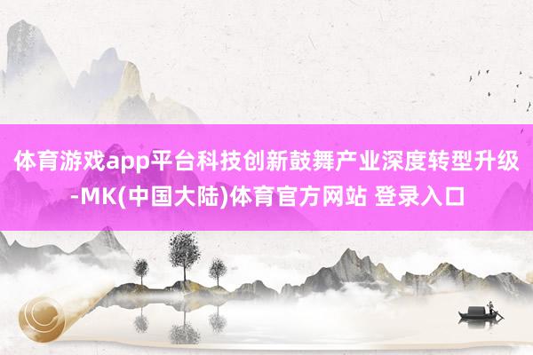 体育游戏app平台　　科技创新鼓舞产业深度转型升级-MK(中国大陆)体育官方网站 登录入口