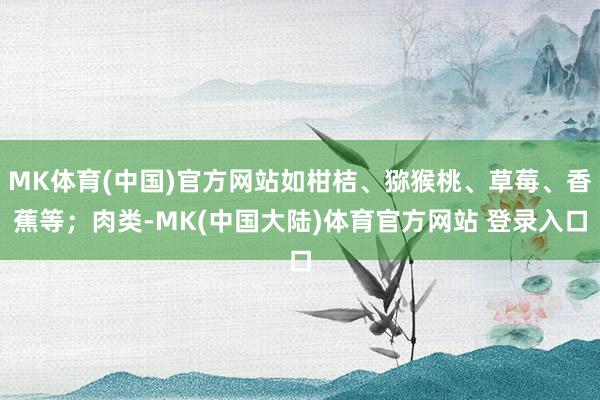 MK体育(中国)官方网站如柑桔、猕猴桃、草莓、香蕉等；肉类-MK(中国大陆)体育官方网站 登录入口