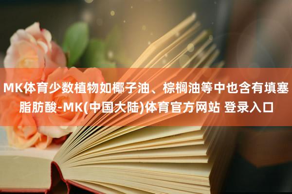 MK体育少数植物如椰子油、棕榈油等中也含有填塞脂肪酸-MK(中国大陆)体育官方网站 登录入口