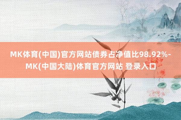 MK体育(中国)官方网站债券占净值比98.92%-MK(中国大陆)体育官方网站 登录入口