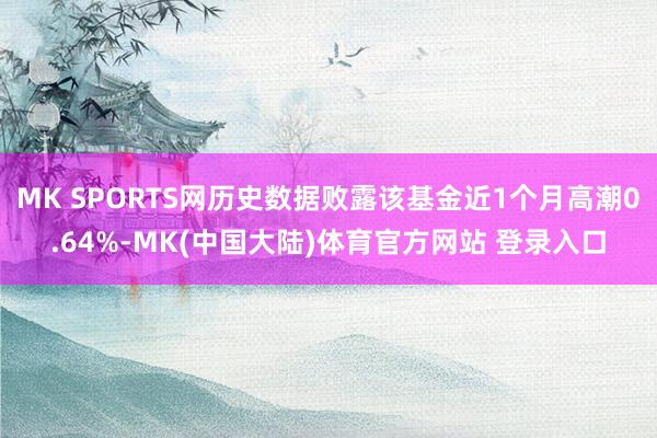 MK SPORTS网历史数据败露该基金近1个月高潮0.64%-MK(中国大陆)体育官方网站 登录入口