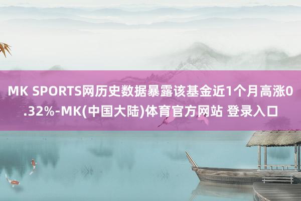 MK SPORTS网历史数据暴露该基金近1个月高涨0.32%-MK(中国大陆)体育官方网站 登录入口