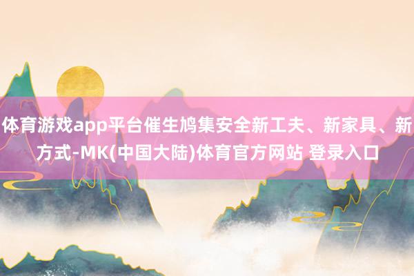 体育游戏app平台催生鸠集安全新工夫、新家具、新方式-MK(中国大陆)体育官方网站 登录入口