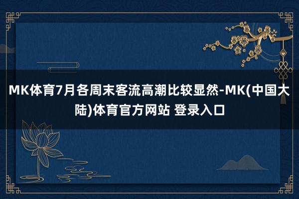 MK体育7月各周末客流高潮比较显然-MK(中国大陆)体育官方网站 登录入口