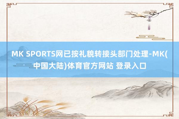 MK SPORTS网已按礼貌转接头部门处理-MK(中国大陆)体育官方网站 登录入口