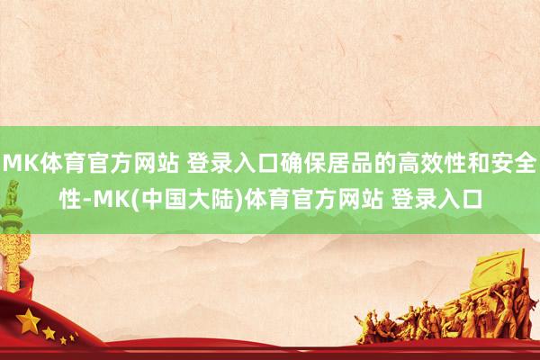 MK体育官方网站 登录入口确保居品的高效性和安全性-MK(中国大陆)体育官方网站 登录入口