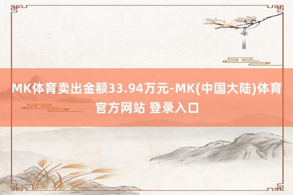 MK体育卖出金额33.94万元-MK(中国大陆)体育官方网站 登录入口