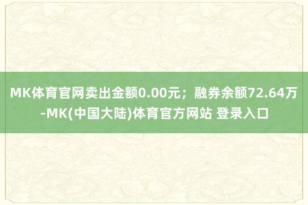 MK体育官网卖出金额0.00元；融券余额72.64万-MK(中国大陆)体育官方网站 登录入口