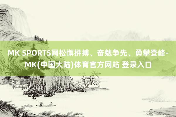 MK SPORTS网松懈拼搏、奋勉争先、勇攀登峰-MK(中国大陆)体育官方网站 登录入口