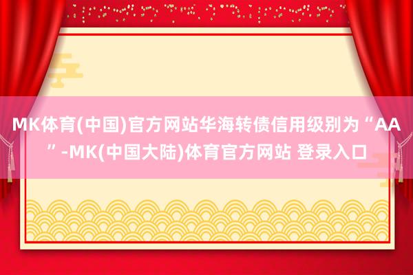 MK体育(中国)官方网站华海转债信用级别为“AA”-MK(中国大陆)体育官方网站 登录入口