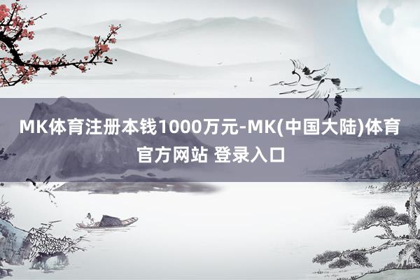 MK体育注册本钱1000万元-MK(中国大陆)体育官方网站 登录入口