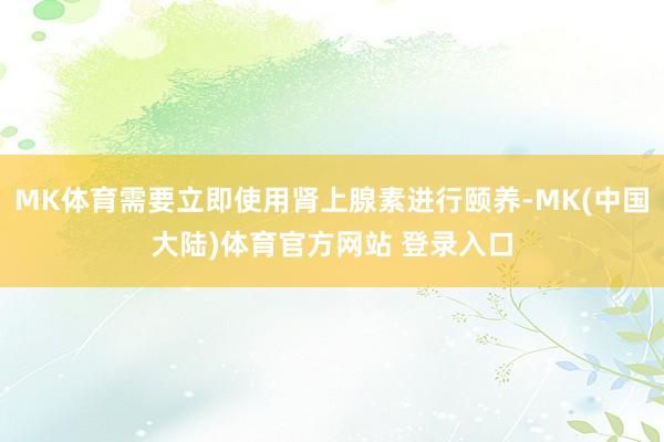 MK体育需要立即使用肾上腺素进行颐养-MK(中国大陆)体育官方网站 登录入口