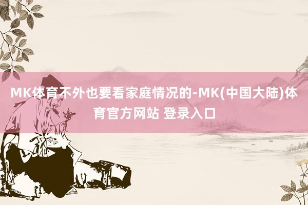 MK体育不外也要看家庭情况的-MK(中国大陆)体育官方网站 登录入口