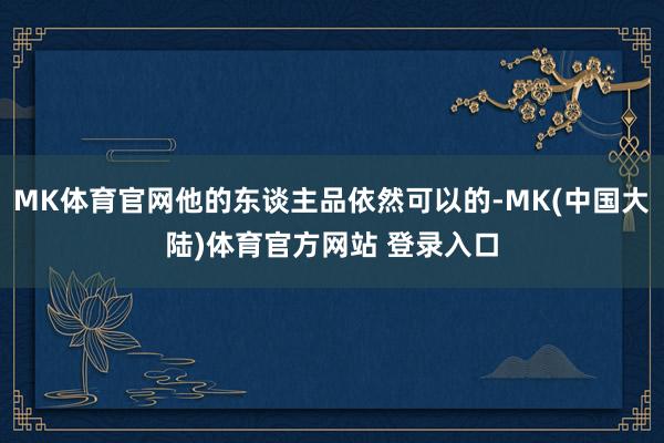 MK体育官网他的东谈主品依然可以的-MK(中国大陆)体育官方网站 登录入口