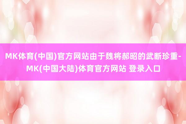 MK体育(中国)官方网站由于魏将郝昭的武断珍重-MK(中国大陆)体育官方网站 登录入口