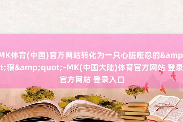 MK体育(中国)官方网站转化为一只心脏哑忍的"狼"-MK(中国大陆)体育官方网站 登录入口