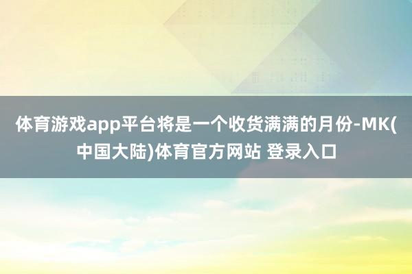 体育游戏app平台将是一个收货满满的月份-MK(中国大陆)体育官方网站 登录入口