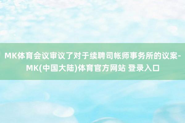 MK体育会议审议了对于续聘司帐师事务所的议案-MK(中国大陆)体育官方网站 登录入口