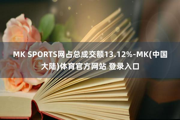 MK SPORTS网占总成交额13.12%-MK(中国大陆)体育官方网站 登录入口