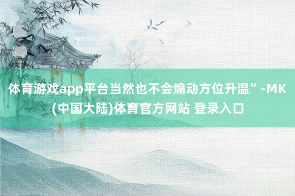体育游戏app平台当然也不会煽动方位升温”-MK(中国大陆)体育官方网站 登录入口